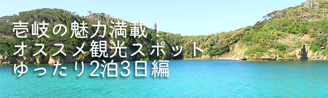 壱岐の魅力満載！オススメ観光スポットゆったり2泊3日編